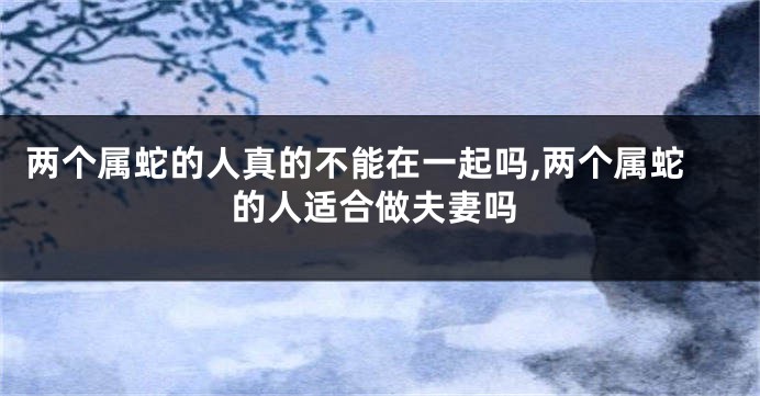 两个属蛇的人真的不能在一起吗,两个属蛇的人适合做夫妻吗