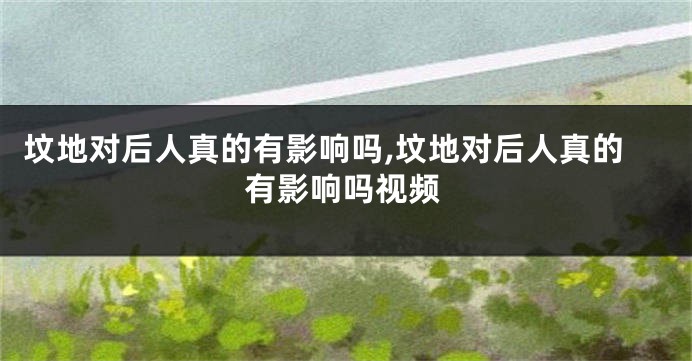 坟地对后人真的有影响吗,坟地对后人真的有影响吗视频