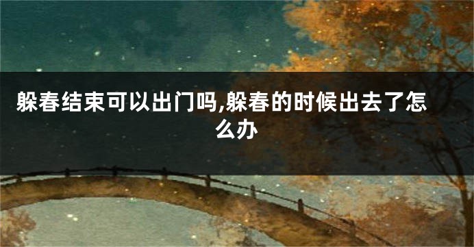 躲春结束可以出门吗,躲春的时候出去了怎么办
