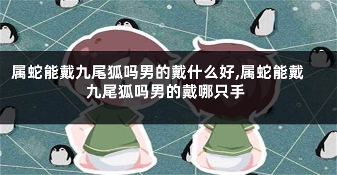 属蛇能戴九尾狐吗男的戴什么好,属蛇能戴九尾狐吗男的戴哪只手