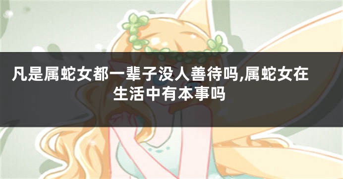 凡是属蛇女都一辈子没人善待吗,属蛇女在生活中有本事吗
