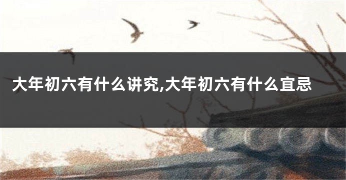 大年初六有什么讲究,大年初六有什么宜忌