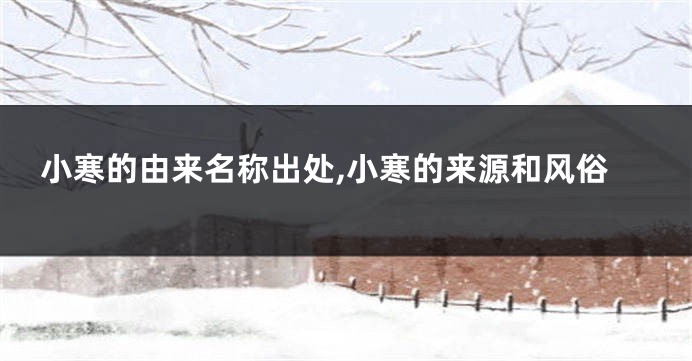 小寒的由来名称出处,小寒的来源和风俗