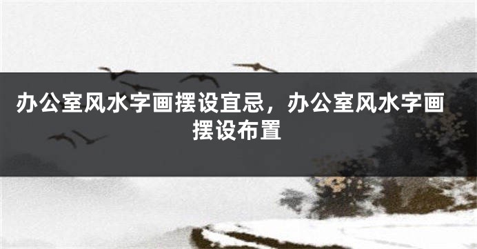 办公室风水字画摆设宜忌，办公室风水字画摆设布置