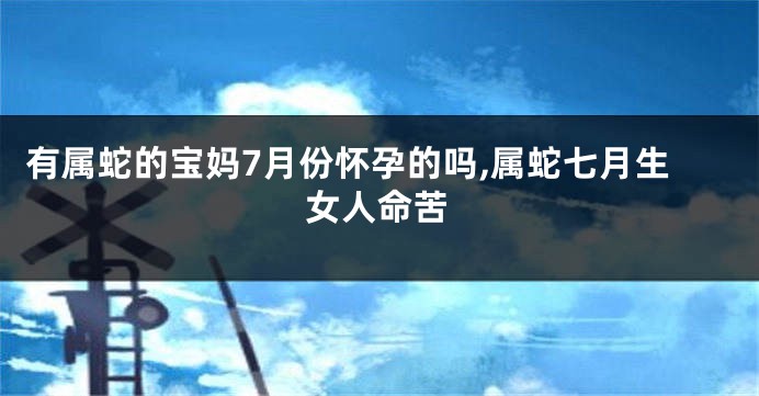 有属蛇的宝妈7月份怀孕的吗,属蛇七月生女人命苦