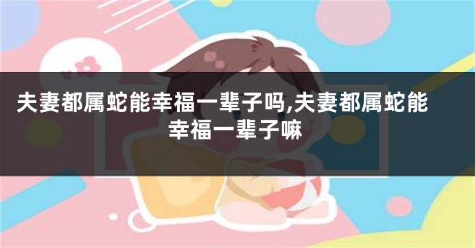 夫妻都属蛇能幸福一辈子吗,夫妻都属蛇能幸福一辈子嘛