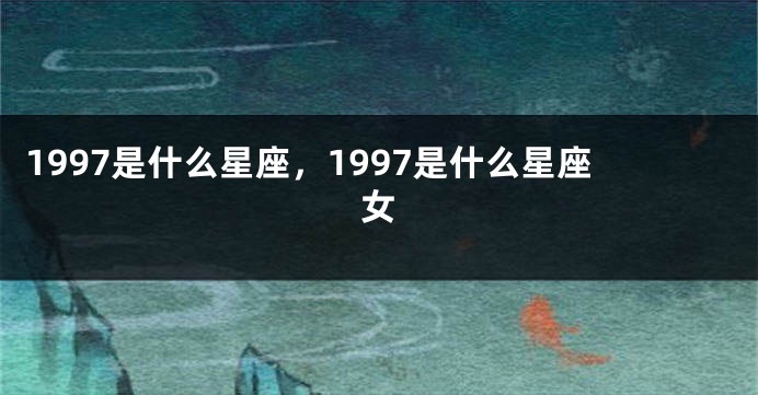 1997是什么星座，1997是什么星座女