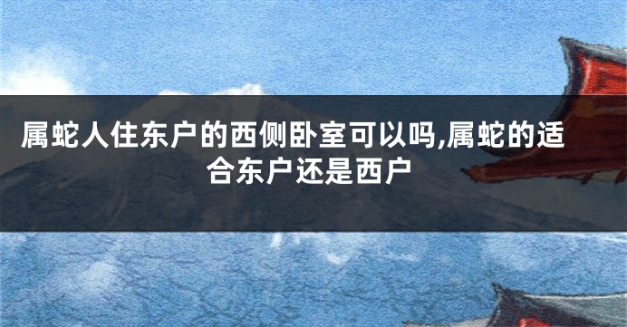 属蛇人住东户的西侧卧室可以吗,属蛇的适合东户还是西户