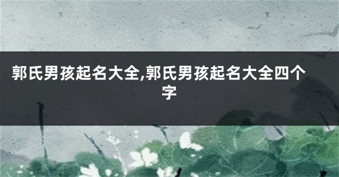 郭氏男孩起名大全,郭氏男孩起名大全四个字
