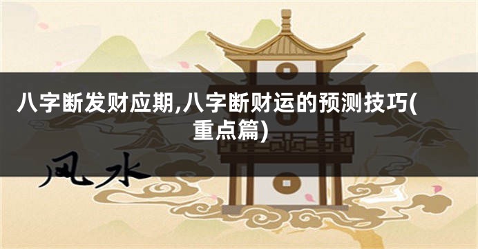 八字断发财应期,八字断财运的预测技巧(重点篇)