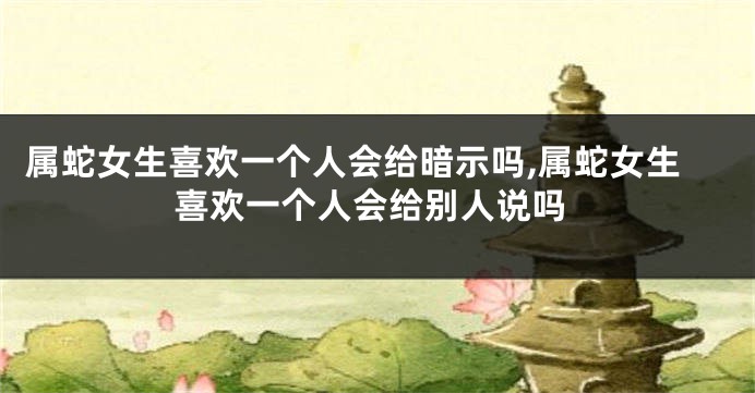 属蛇女生喜欢一个人会给暗示吗,属蛇女生喜欢一个人会给别人说吗