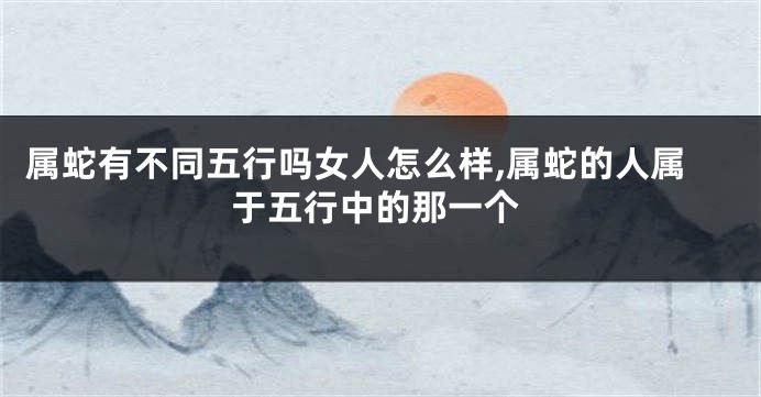 属蛇有不同五行吗女人怎么样,属蛇的人属于五行中的那一个