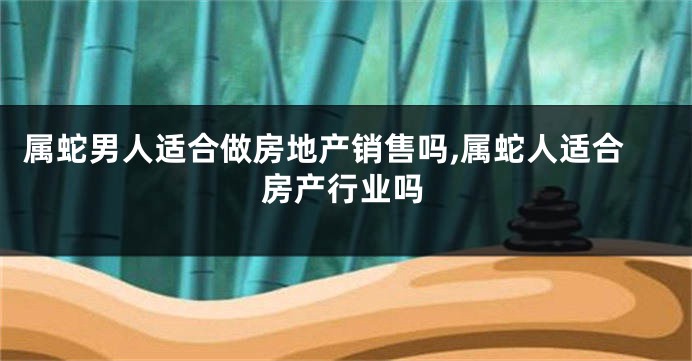 属蛇男人适合做房地产销售吗,属蛇人适合房产行业吗