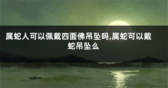 属蛇人可以佩戴四面佛吊坠吗,属蛇可以戴蛇吊坠么