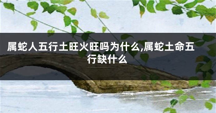 属蛇人五行土旺火旺吗为什么,属蛇土命五行缺什么