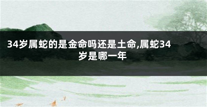 34岁属蛇的是金命吗还是土命,属蛇34岁是哪一年