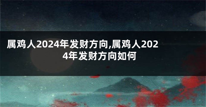 属鸡人2024年发财方向,属鸡人2024年发财方向如何