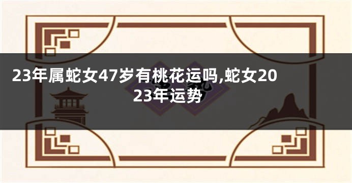 23年属蛇女47岁有桃花运吗,蛇女2023年运势