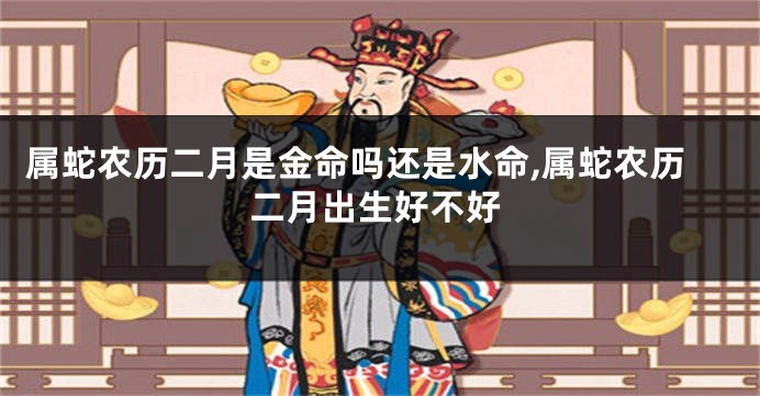 属蛇农历二月是金命吗还是水命,属蛇农历二月出生好不好