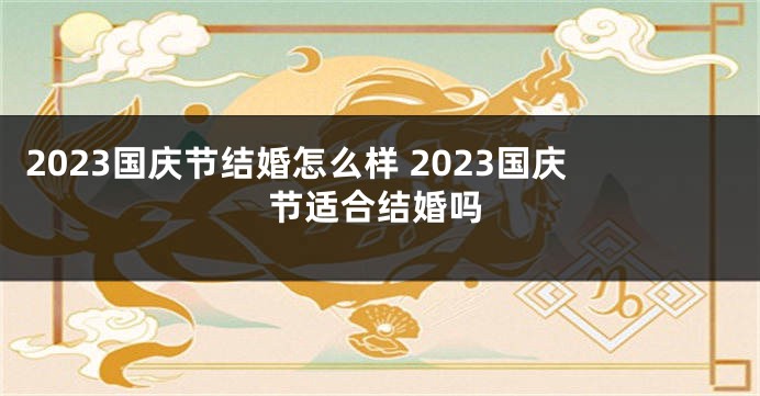 2023国庆节结婚怎么样 2023国庆节适合结婚吗