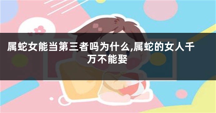 属蛇女能当第三者吗为什么,属蛇的女人千万不能娶