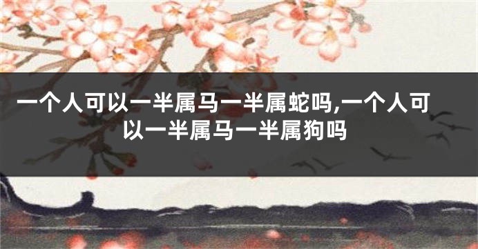 一个人可以一半属马一半属蛇吗,一个人可以一半属马一半属狗吗