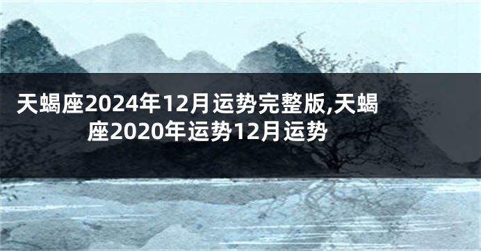 天蝎座2024年12月运势完整版,天蝎座2020年运势12月运势
