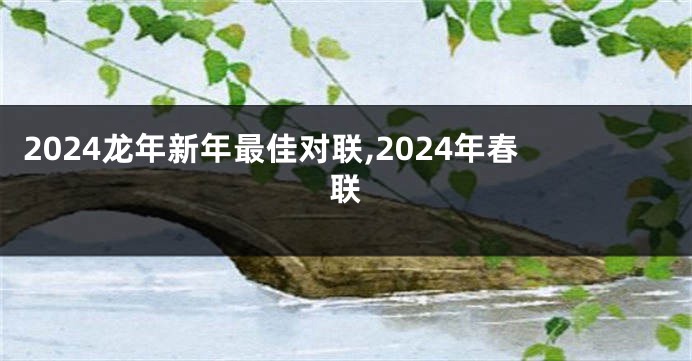 2024龙年新年最佳对联,2024年春联