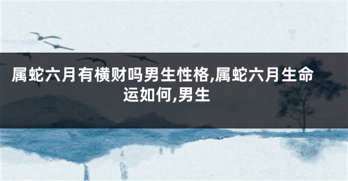 属蛇六月有横财吗男生性格,属蛇六月生命运如何,男生