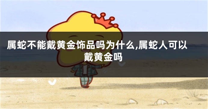 属蛇不能戴黄金饰品吗为什么,属蛇人可以戴黄金吗