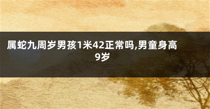 属蛇九周岁男孩1米42正常吗,男童身高9岁