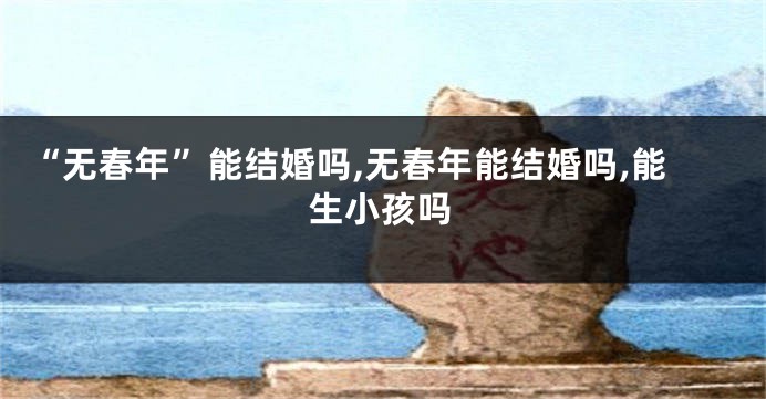 “无春年”能结婚吗,无春年能结婚吗,能生小孩吗