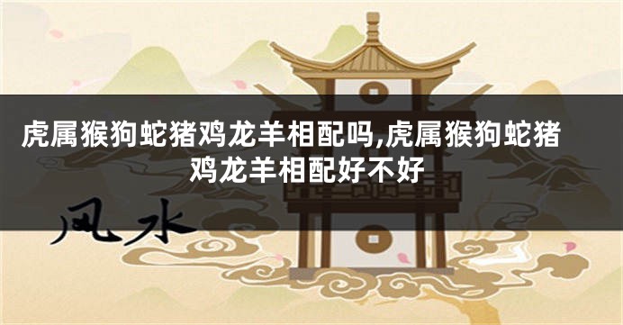 虎属猴狗蛇猪鸡龙羊相配吗,虎属猴狗蛇猪鸡龙羊相配好不好