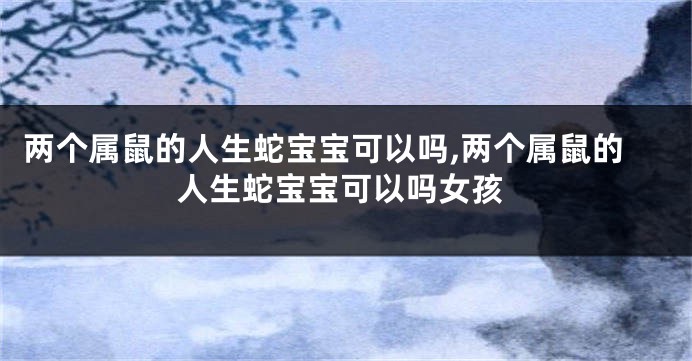 两个属鼠的人生蛇宝宝可以吗,两个属鼠的人生蛇宝宝可以吗女孩