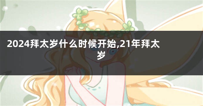 2024拜太岁什么时候开始,21年拜太岁
