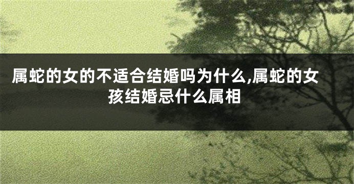 属蛇的女的不适合结婚吗为什么,属蛇的女孩结婚忌什么属相