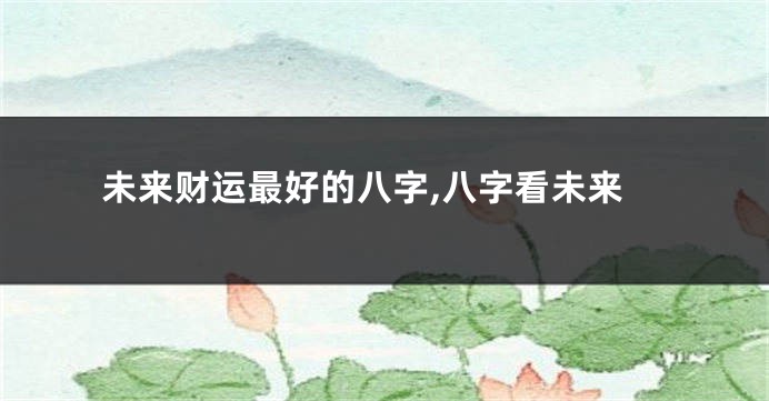 未来财运最好的八字,八字看未来