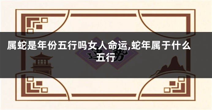 属蛇是年份五行吗女人命运,蛇年属于什么五行
