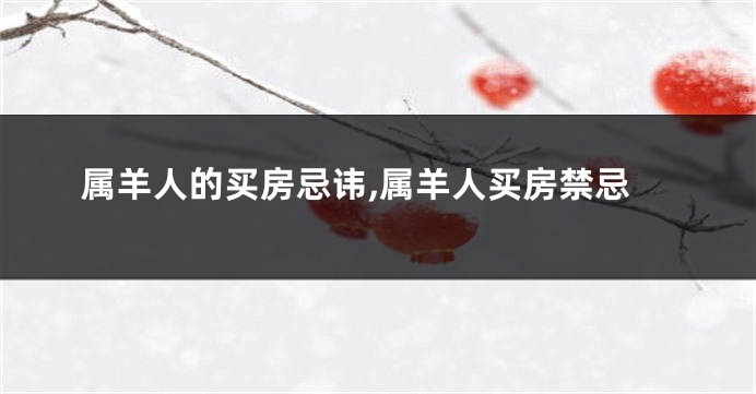 属羊人的买房忌讳,属羊人买房禁忌