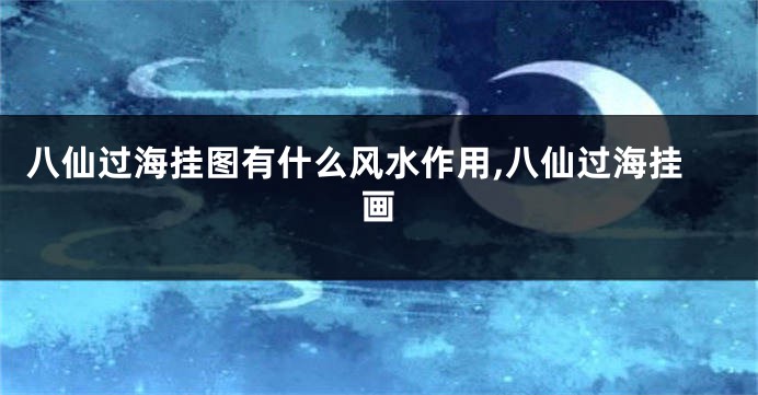 八仙过海挂图有什么风水作用,八仙过海挂画