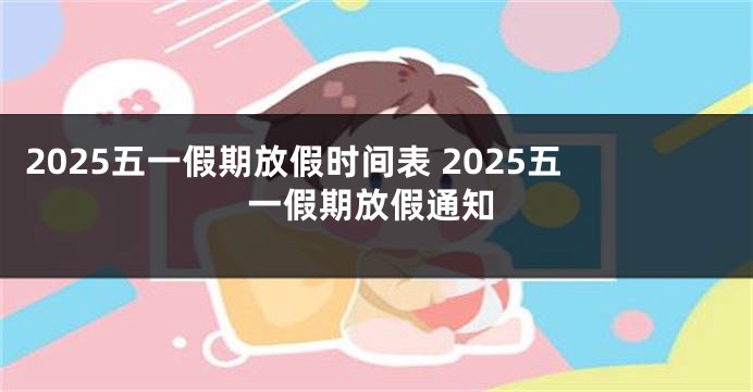 2025五一假期放假时间表 2025五一假期放假通知