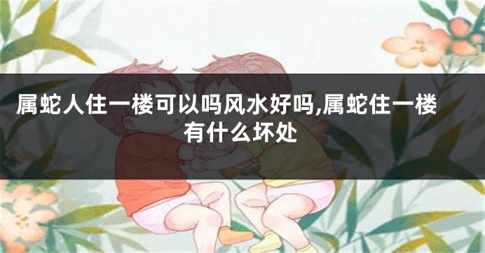 属蛇人住一楼可以吗风水好吗,属蛇住一楼有什么坏处