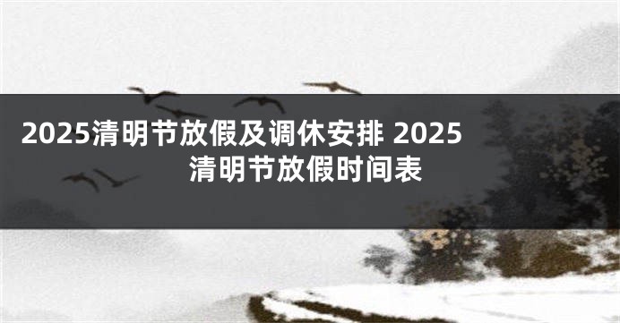 2025清明节放假及调休安排 2025清明节放假时间表