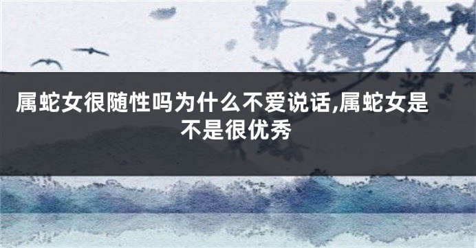 属蛇女很随性吗为什么不爱说话,属蛇女是不是很优秀