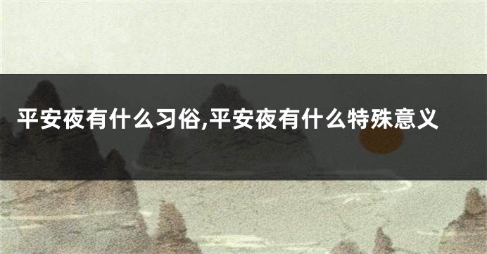 平安夜有什么习俗,平安夜有什么特殊意义