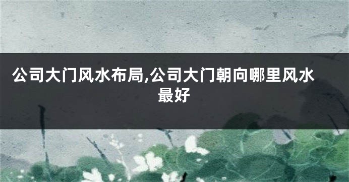 公司大门风水布局,公司大门朝向哪里风水最好