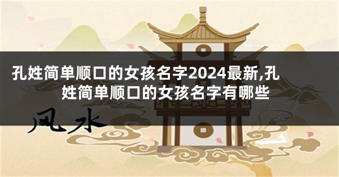 孔姓简单顺口的女孩名字2024最新,孔姓简单顺口的女孩名字有哪些