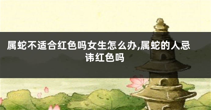属蛇不适合红色吗女生怎么办,属蛇的人忌讳红色吗