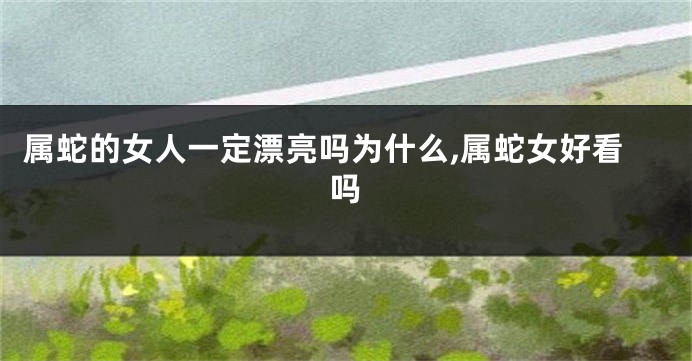 属蛇的女人一定漂亮吗为什么,属蛇女好看吗