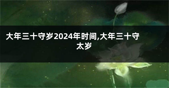 大年三十守岁2024年时间,大年三十守太岁